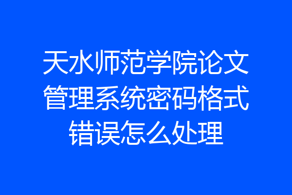 天水师范学院论文管理系统密码格式错误怎么处理