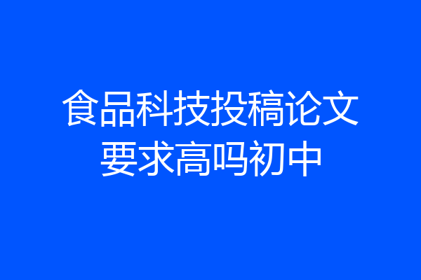食品科技投稿论文要求高吗初中