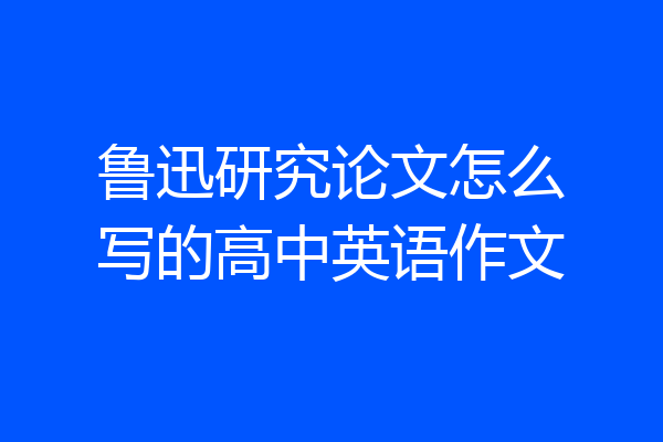 鲁迅研究论文怎么写的高中英语作文