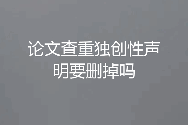 论文查重独创性声明要删掉吗