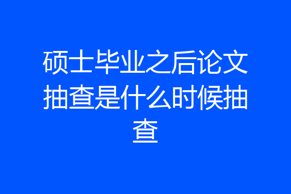 硕士毕业之后论文抽查是什么时候抽查