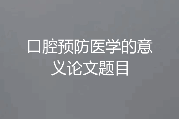 口腔预防医学的意义论文题目