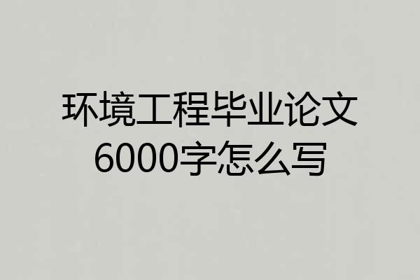 环境工程毕业论文6000字怎么写