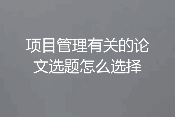 项目管理有关的论文选题怎么选择