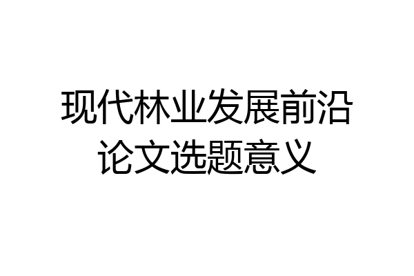 现代林业发展前沿论文选题意义