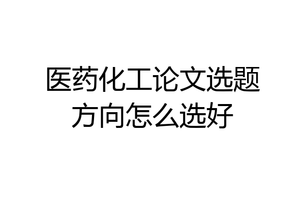 医药化工论文选题方向怎么选好