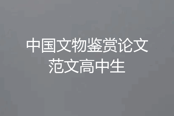 中国文物鉴赏论文范文高中生
