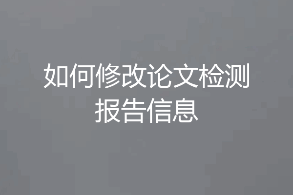 如何修改论文检测报告信息