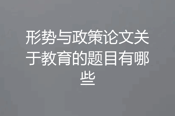 形势与政策论文关于教育的题目有哪些