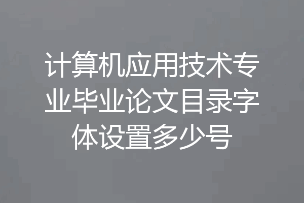 计算机应用技术专业毕业论文目录字体设置多少号