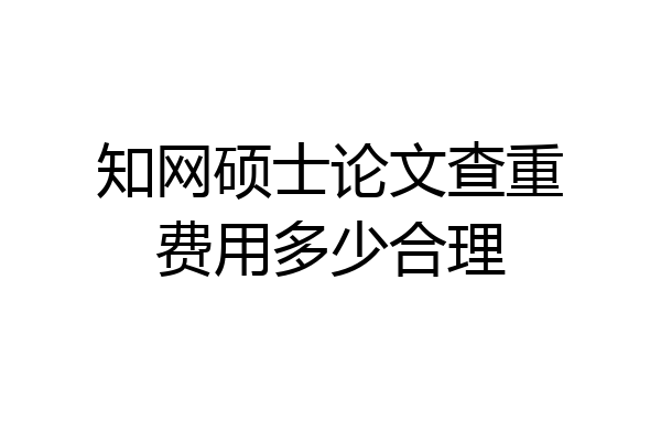 知网硕士论文查重费用多少合理