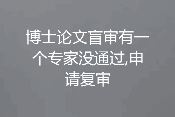 博士论文盲审有一个专家没通过,申请复审