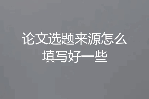 论文选题来源怎么填写好一些
