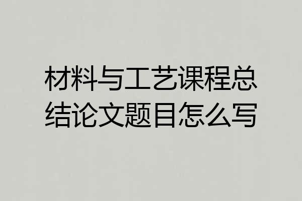 材料与工艺课程总结论文题目怎么写