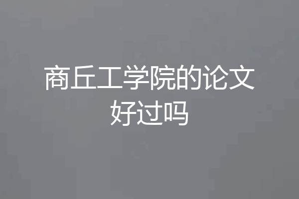 商丘工学院的论文好过吗