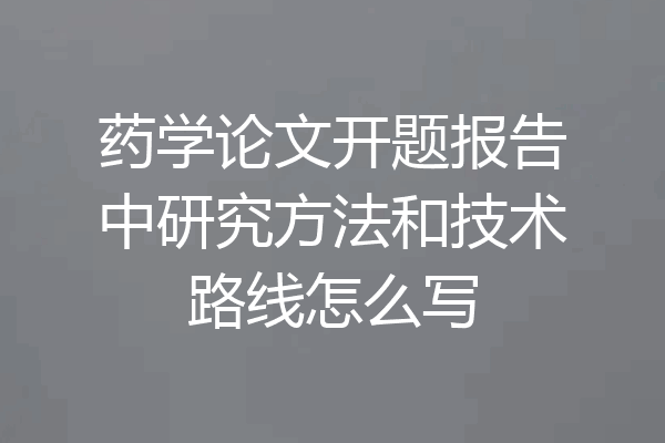 药学论文开题报告中研究方法和技术路线怎么写
