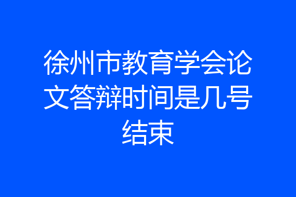 徐州市教育学会论文答辩时间是几号结束