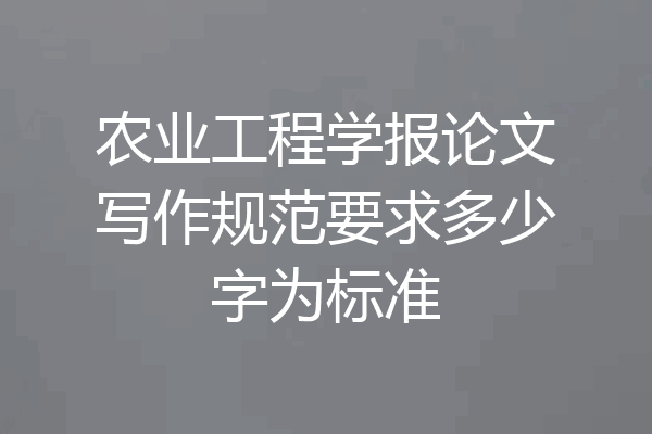 农业工程学报论文写作规范要求多少字为标准