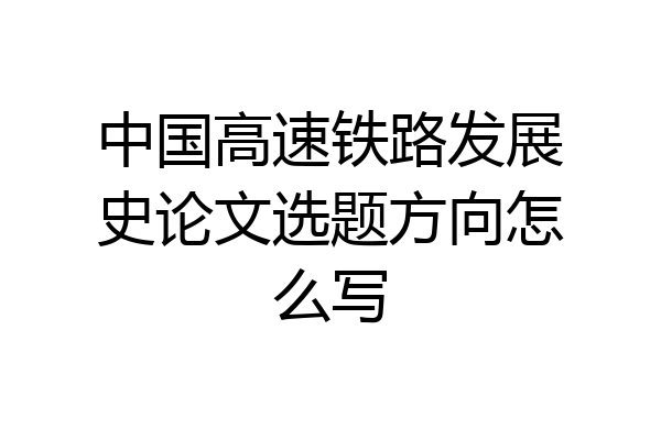中国高速铁路发展史论文选题方向怎么写