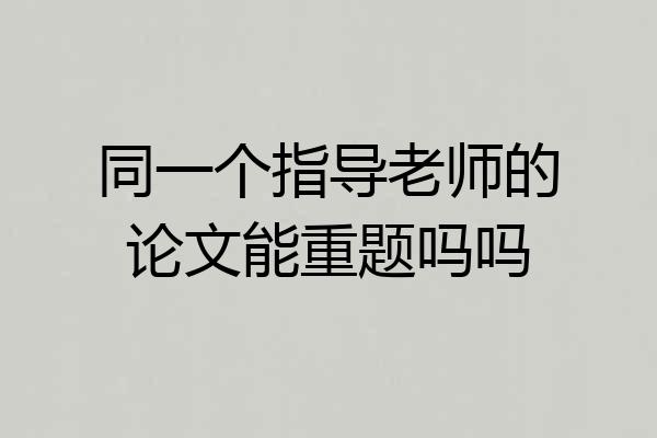 同一个指导老师的论文能重题吗吗