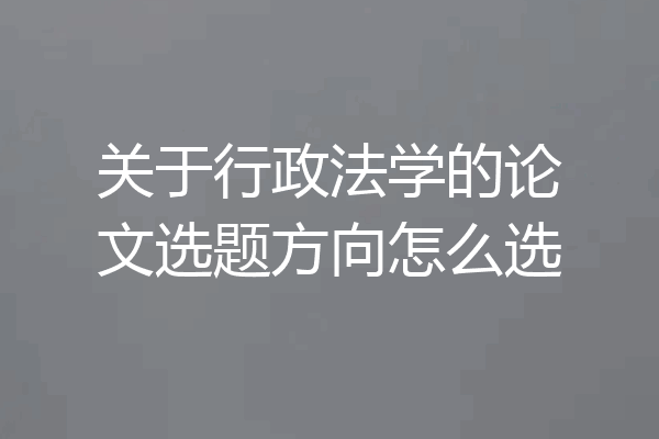 关于行政法学的论文选题方向怎么选