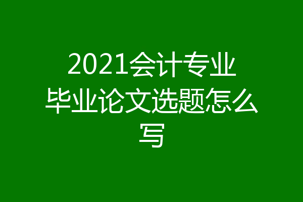 2021会计专业毕业论文选题怎么写