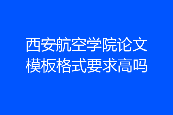 西安航空学院论文模板格式要求高吗