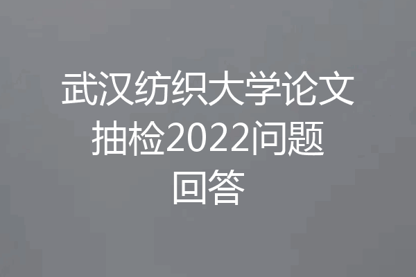 武汉纺织大学论文抽检2022问题回答