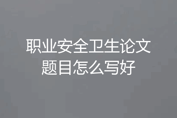 职业安全卫生论文题目怎么写好
