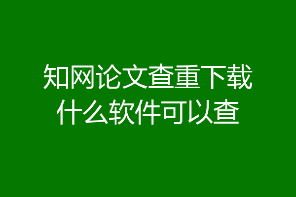 知网论文查重下载什么软件可以查