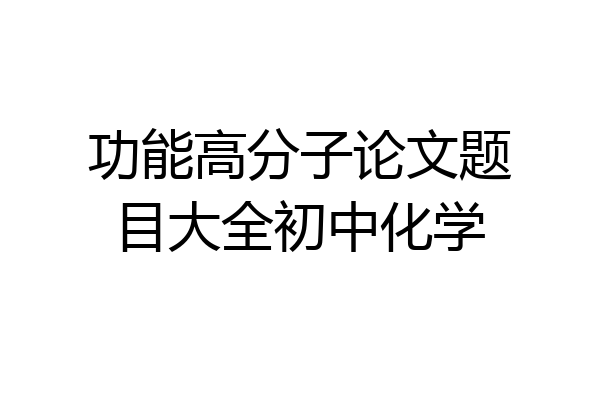 功能高分子论文题目大全初中化学