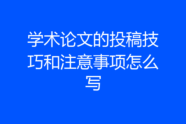 学术论文的投稿技巧和注意事项怎么写