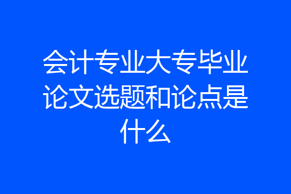 会计专业大专毕业论文选题和论点是什么