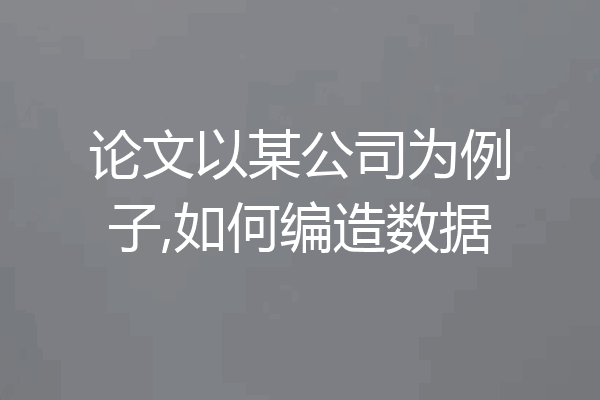 论文以某公司为例子,如何编造数据