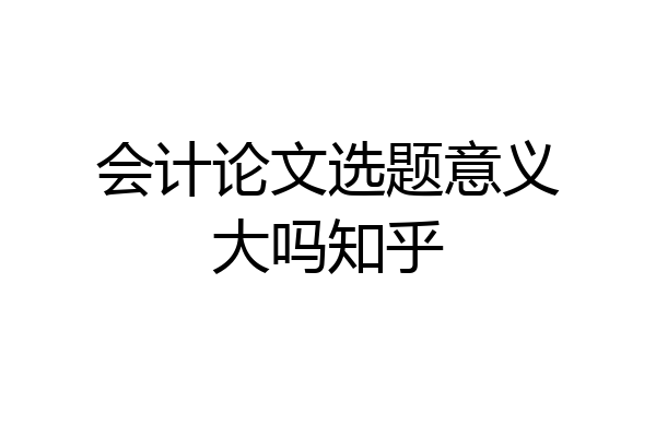 会计论文选题意义大吗知乎