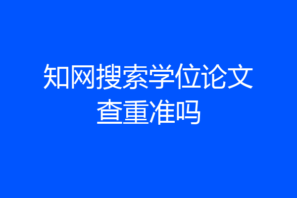 知网搜索学位论文查重准吗