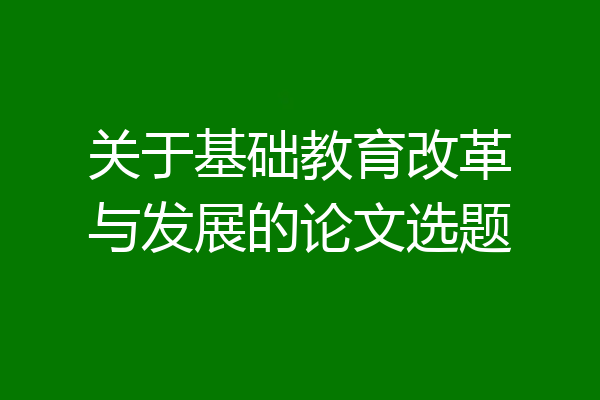 关于基础教育改革与发展的论文选题