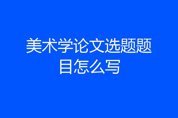 美术学论文选题题目怎么写