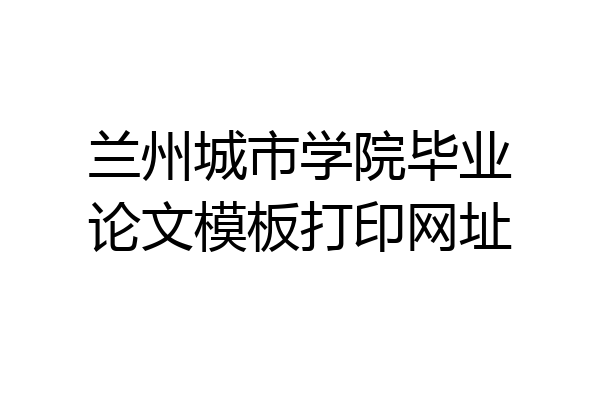 兰州城市学院毕业论文模板打印网址