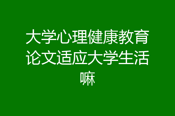 大学心理健康教育论文适应大学生活嘛
