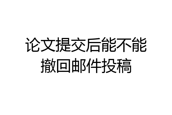 论文提交后能不能撤回邮件投稿