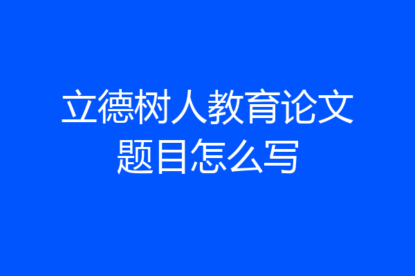 立德树人教育论文题目怎么写