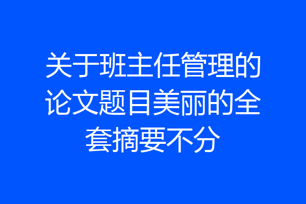 关于班主任管理的论文题目美丽的全套摘要不分