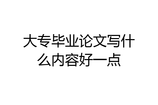大专毕业论文写什么内容好一点