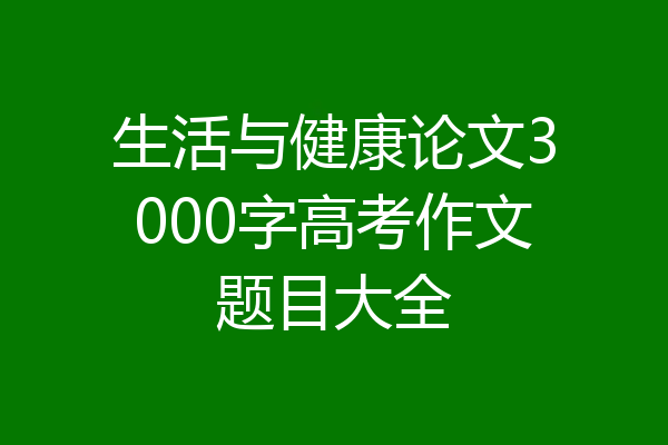 生活与健康论文3000字高考作文题目大全