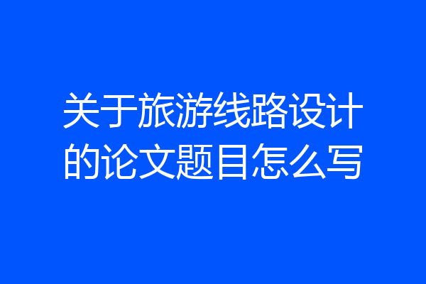 关于旅游线路设计的论文题目怎么写