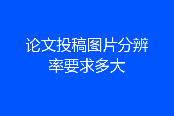 论文投稿图片分辨率要求多大