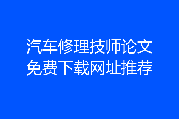 汽车修理技师论文免费下载网址推荐