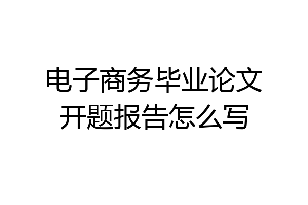 电子商务毕业论文开题报告怎么写