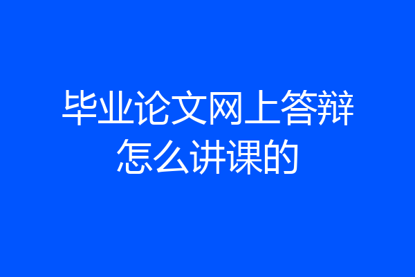 毕业论文网上答辩怎么讲课的